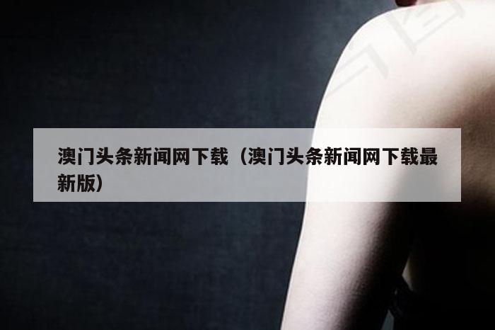 澳门头条新闻网下载（澳门头条新闻网下载最新版）